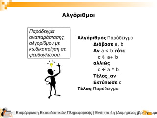 Επιμόρφωση Εκπαιδευτικών Πληροφορικής | Ενότητα 4η (Δομημένος Προγραμμα9
Παράδειγμα
αναπαράστασης
αλγορίθμου με
κωδικοποίηση σε
ψευδογλώσσα
Αλγόριθμος Παράδειγμα
Διάβασε a, b
Αν a < b τότε
c  a+ b
αλλιώς
c  a * b
Τέλος_αν
Εκτύπωσε c
Τέλος Παράδειγμα
Αλγόριθμοι
 