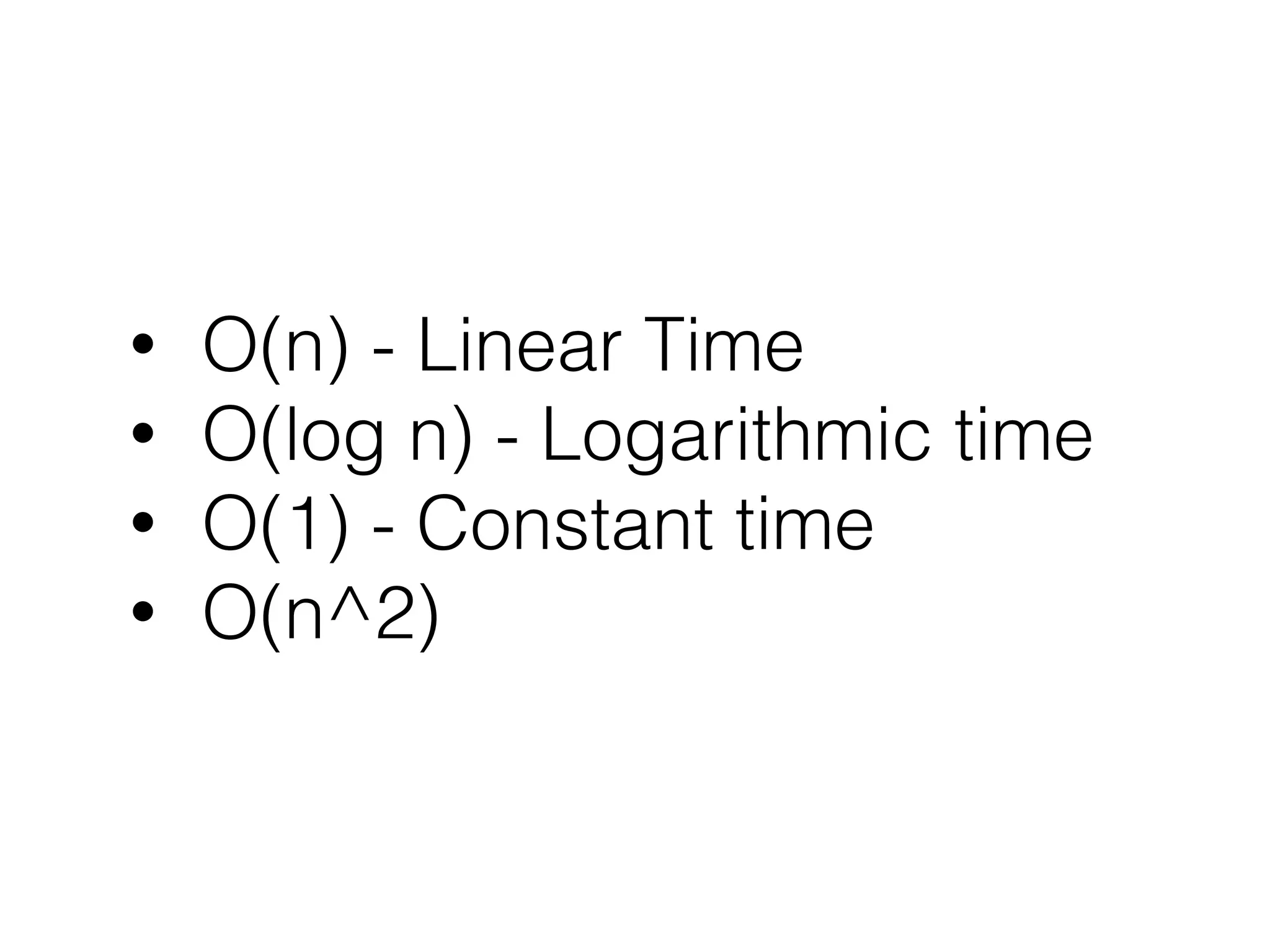 • O(n) - Linear Time • O(log n) - Logarithmic time • O(1) - Constant time • O(n^2) 