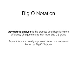 Big O Notation
Asymptotic analysis is the process of of describing the
efﬁciency of algorithms as their input size (n) grows
Asymptotics are usually expressed in a common format
known as Big O Notation
 