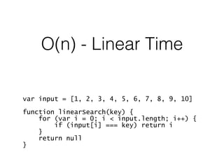 O(n) - Linear Time
var input = [1, 2, 3, 4, 5, 6, 7, 8, 9, 10]
function linearSearch(key) {
for (var i = 0; i < input.length; i++) {
if (input[i] === key) return i
}
return null
}
 