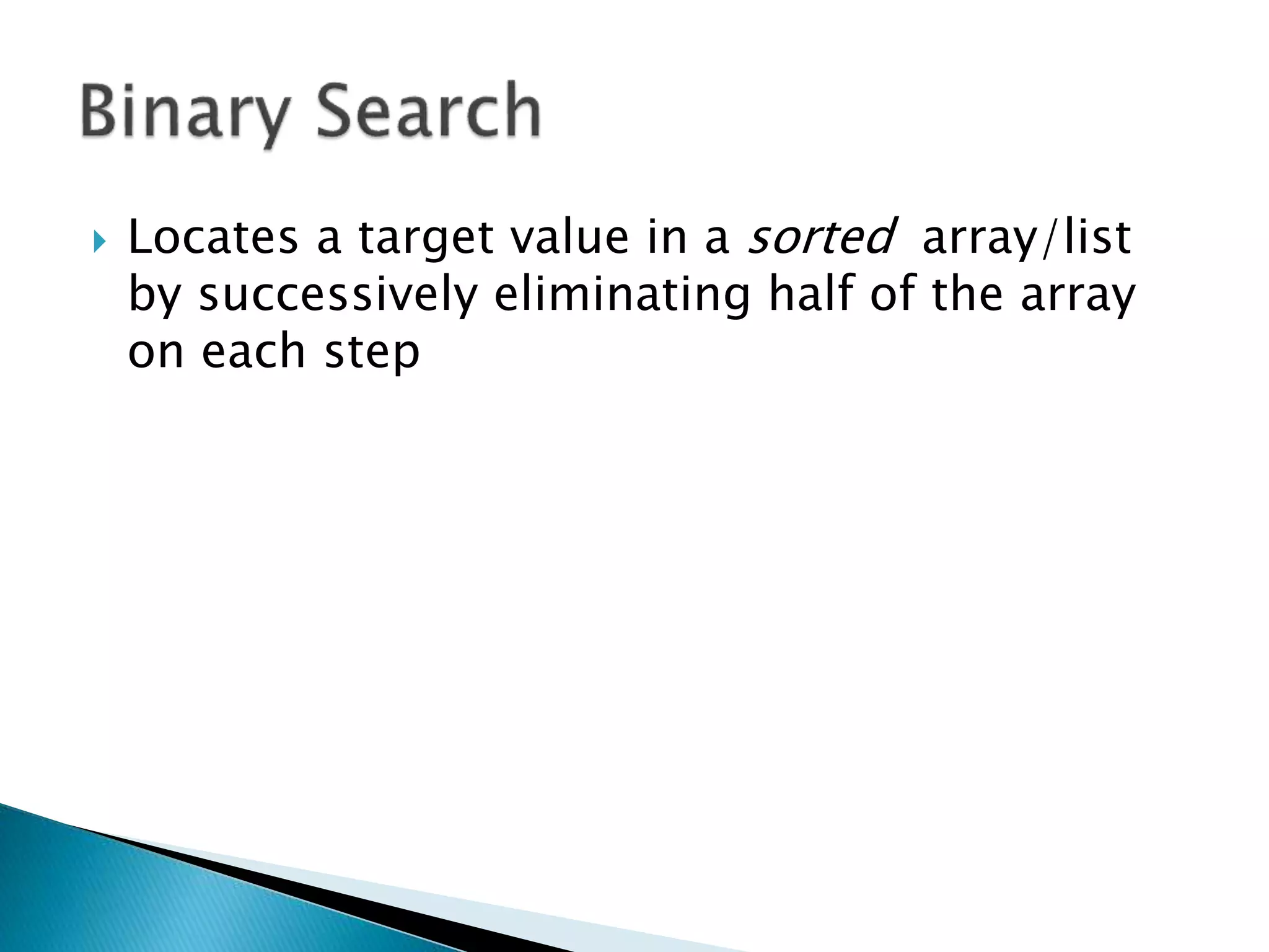  Locates a target value in a sorted array/list
by successively eliminating half of the array
on each step
 
