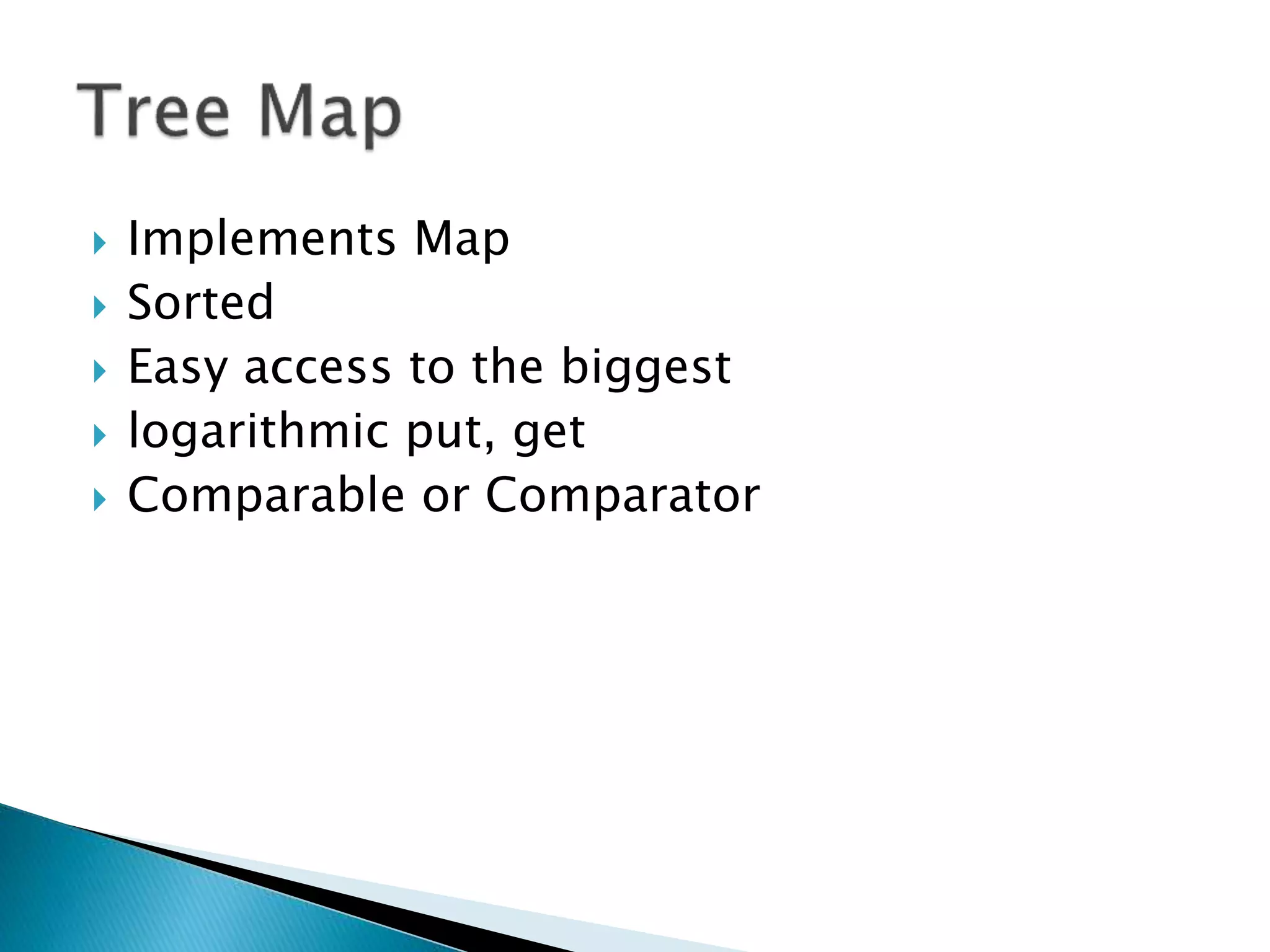  Implements Map
 Sorted
 Easy access to the biggest
 logarithmic put, get
 Comparable or Comparator
 