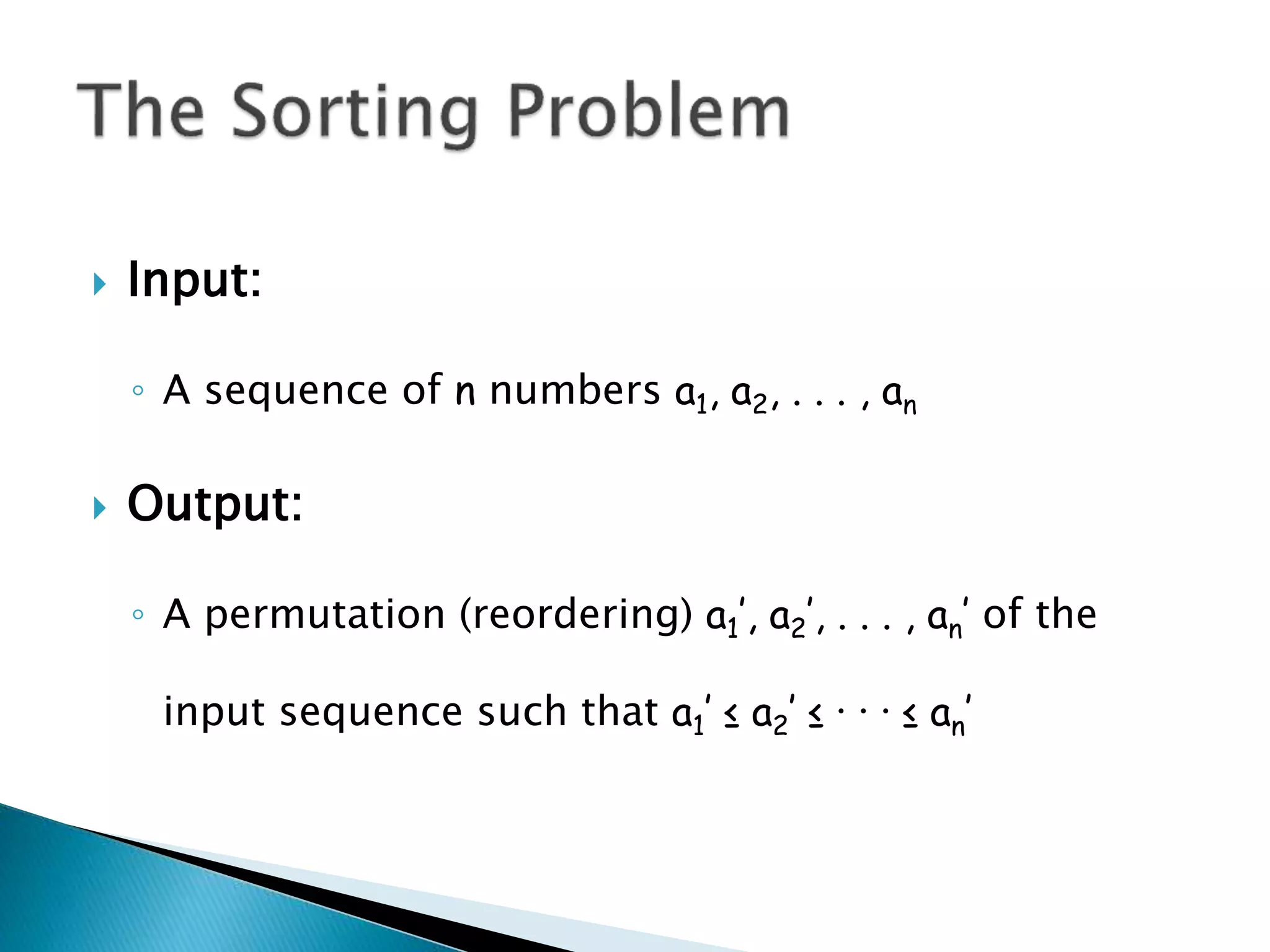  Input:
◦ A sequence of n numbers a1, a2, . . . , an
 Output:
◦ A permutation (reordering) a1’, a2’, . . . , an’ of the
input sequence such that a1’ ≤ a2’ ≤ · · · ≤ an’
 
