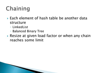 Each element of hash table be another data
structure
◦ LinkedList
◦ Balanced Binary Tree
 Resize at given load factor or when any chain
reaches some limit
 
