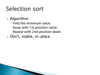  Algorithm:
◦ Find the minimum value
◦ Swap with 1st position value
◦ Repeat with 2nd position down
 O(n2), stable, in-place
 