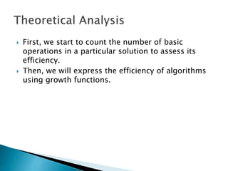  First, we start to count the number of basic
operations in a particular solution to assess its
efficiency.
 Then, we will express the efficiency of algorithms
using growth functions.
 