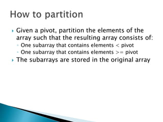  Given a pivot, partition the elements of the
array such that the resulting array consists of:
◦ One subarray that contains elements < pivot
◦ One subarray that contains elements >= pivot
 The subarrays are stored in the original array
 