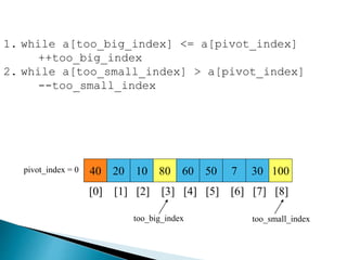 40 20 10 80 60 50 7 30 100pivot_index = 0
[0] [1] [2] [3] [4] [5] [6] [7] [8]
too_big_index too_small_index
1. while a[too_big_index] <= a[pivot_index]
++too_big_index
2. while a[too_small_index] > a[pivot_index]
--too_small_index
 
