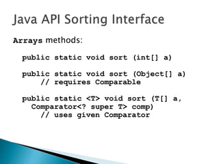 Arrays methods:
public static void sort (int[] a)
public static void sort (Object[] a)
// requires Comparable
public static <T> void sort (T[] a,
Comparator<? super T> comp)
// uses given Comparator
 