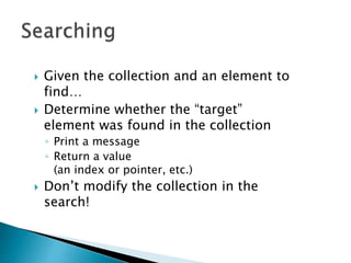  Given the collection and an element to
find…
 Determine whether the “target”
element was found in the collection
◦ Print a message
◦ Return a value
(an index or pointer, etc.)
 Don’t modify the collection in the
search!
 