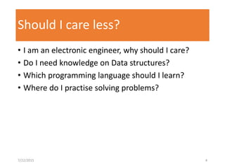 Should I care less?
• I am an electronic engineer, why should I care?
• Do I need knowledge on Data structures?
• Which programming language should I learn?
• Where do I practise solving problems?
7/22/2015 4
 