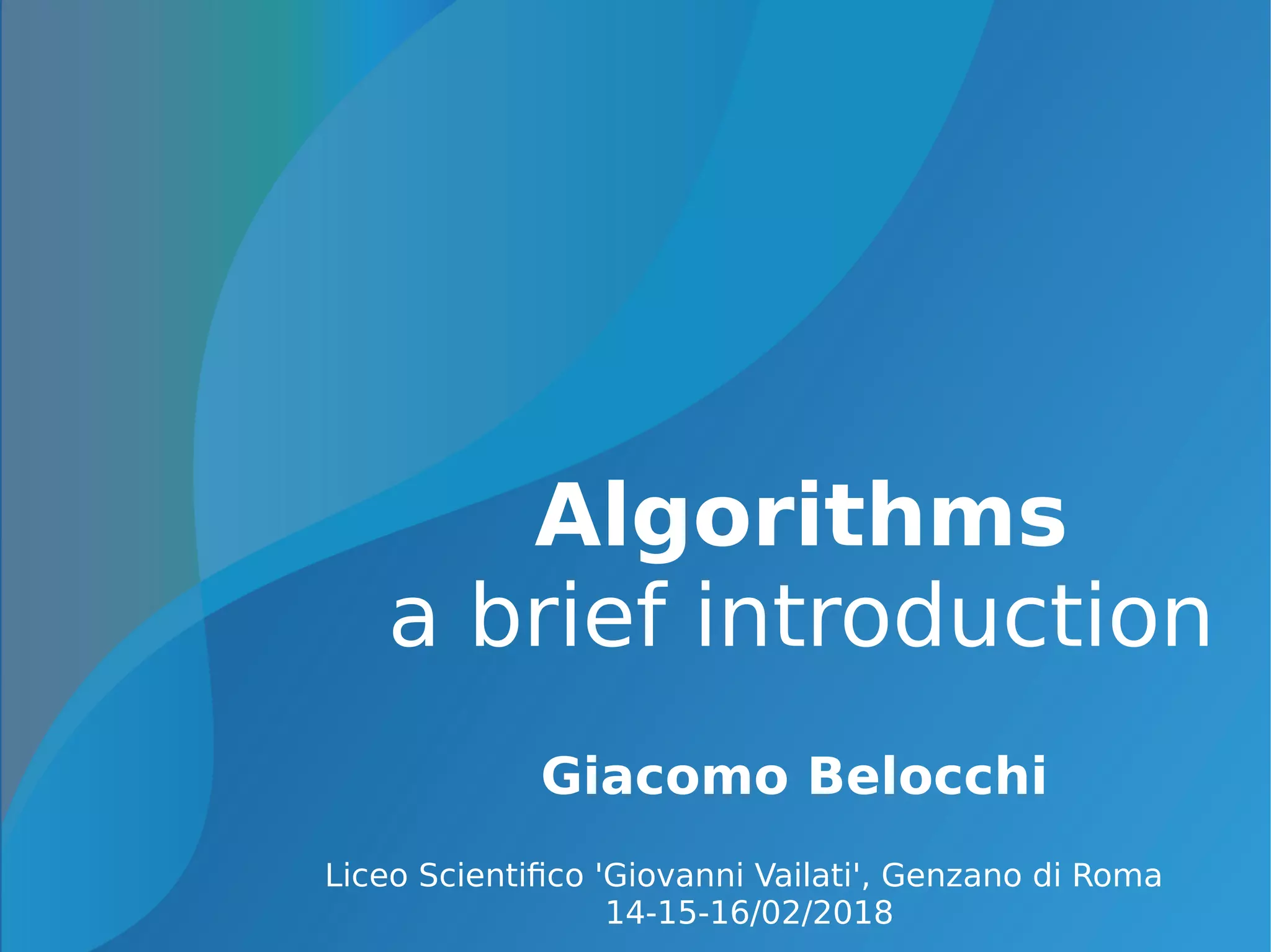 Algorithms
a brief introduction
Giacomo Belocchi
Liceo Scientifico 'Giovanni Vailati', Genzano di Roma
14-15-16/02/2018
 