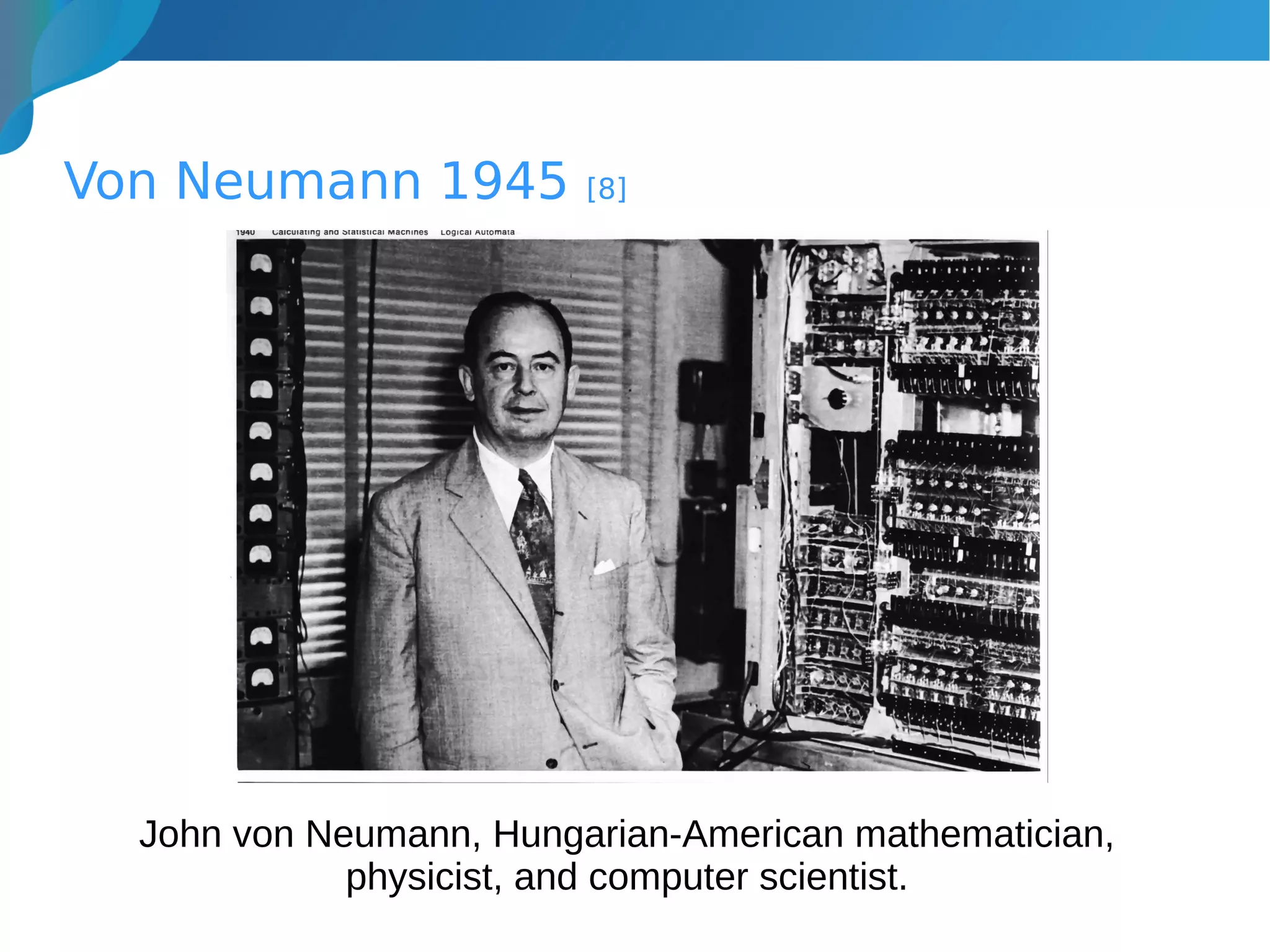 Von Neumann 1945 [8]
John von Neumann, Hungarian-American mathematician,
physicist, and computer scientist.
 
