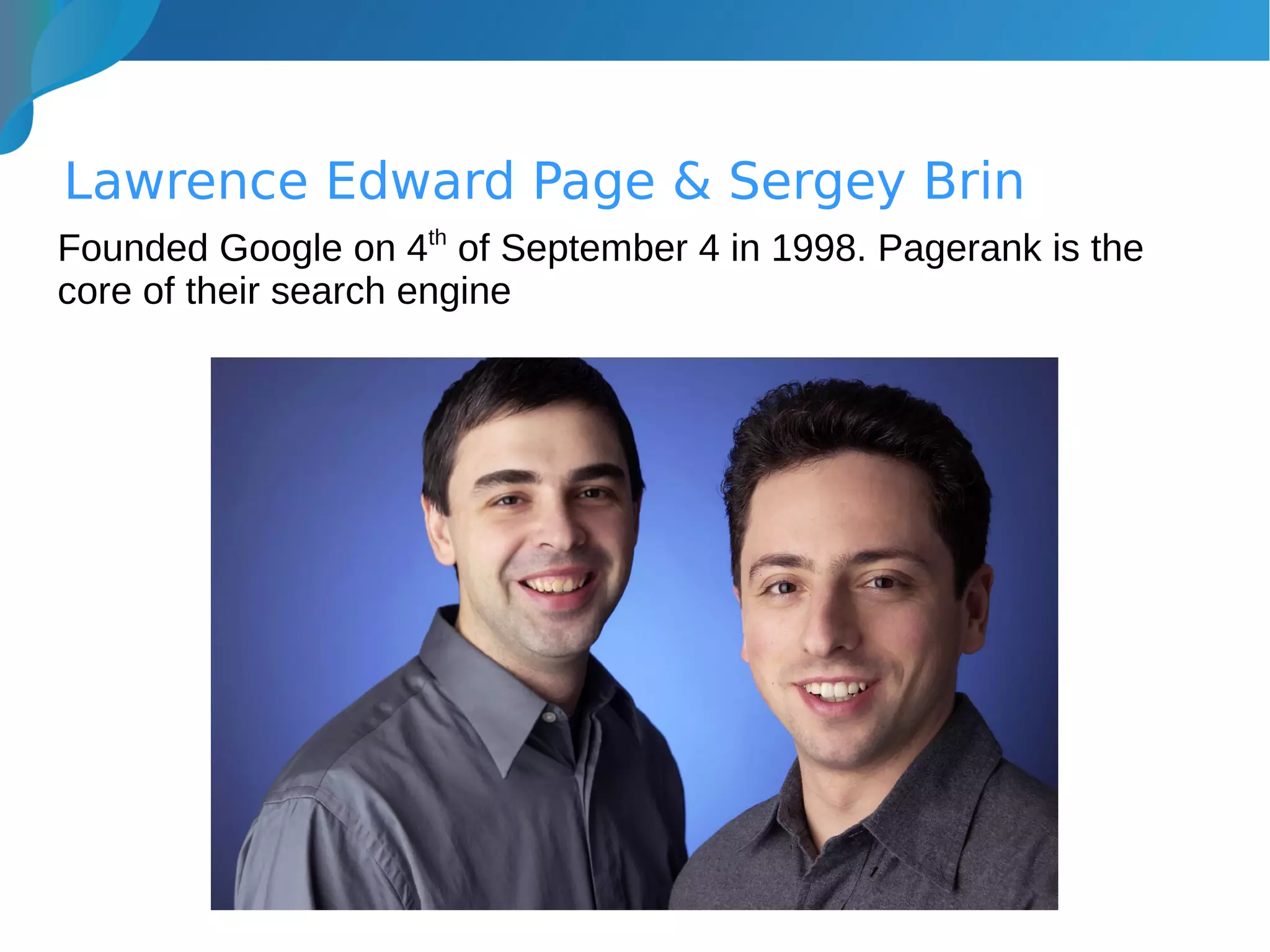 Lawrence Edward Page & Sergey Brin
Founded Google on 4th
of September 4 in 1998. Pagerank is the
core of their search engine
 
