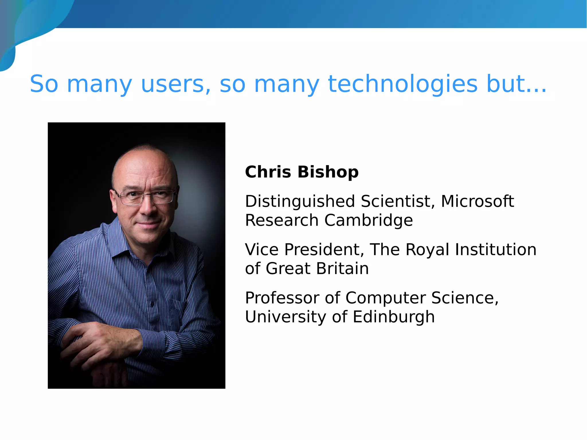 So many users, so many technologies but...
Chris Bishop
Distinguished Scientist, Microsoft
Research Cambridge
Vice President, The Royal Institution
of Great Britain
Professor of Computer Science,
University of Edinburgh
 