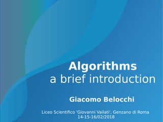 Algorithms
a brief introduction
Giacomo Belocchi
Liceo Scientifico 'Giovanni Vailati', Genzano di Roma
14-15-16/02/2018
 