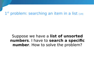1st
problem: searching an item in a list [19]
Suppose we have a list of unsorted
numbers. I have to search a specific
number. How to solve the problem?
 