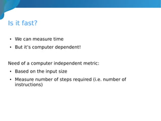 Is it fast?
● We can measure time
● But it’s computer dependent!
Need of a computer independent metric:
● Based on the input size
● Measure number of steps required (i.e. number of
instructions)
 