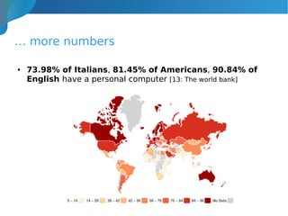 … more numbers
● 73.98% of Italians, 81.45% of Americans, 90.84% of
English have a personal computer [13: The world bank]
 