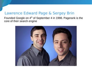 Lawrence Edward Page & Sergey Brin
Founded Google on 4th
of September 4 in 1998. Pagerank is the
core of their search engine
 