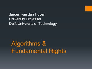 Algorithms &
Fundamental Rights
Jeroen van den Hoven
University Professor
Delft University of Technology
 