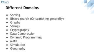 Different Domains
● Sorting
● Binary search (Or searching generally)
● Graphs
● Strings
● Cryptography
● Data Compression
● Dynamic Programming
● Math
● Simulation
● Geography
 