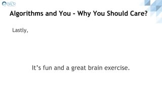 Algorithms and You - Why You Should Care?
It’s fun and a great brain exercise.
Lastly,
 