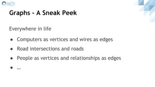 Graphs - A Sneak Peek
Everywhere in life
● Computers as vertices and wires as edges
● Road intersections and roads
● People as vertices and relationships as edges
● …
 