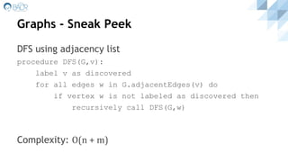 Graphs - Sneak Peek
DFS using adjacency list
procedure DFS(G,v):
label v as discovered
for all edges w in G.adjacentEdges(v) do
if vertex w is not labeled as discovered then
recursively call DFS(G,w)
Complexity: O(n + m)
 
