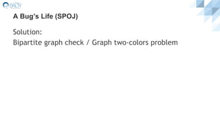 A Bug’s Life (SPOJ)
Solution:
Bipartite graph check / Graph two-colors problem
 