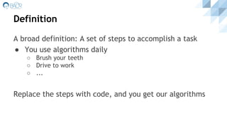 Definition
A broad definition: A set of steps to accomplish a task
● You use algorithms daily
○ Brush your teeth
○ Drive to work
○ ...
Replace the steps with code, and you get our algorithms
 
