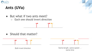 Ants (UVa)
● But what if two ants meet?
○ Each one should invert direction
● Should that matter?
Both invert direction Same length, same speed …
same time
 