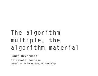 The algorithm
multiple, the
algorithm material
Laura Devendorf
Elizabeth Goodman
School of Information, UC Berkeley
 