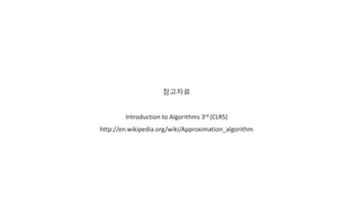 참고자료
Introduction to Algorithms 3rd (CLRS)
http://en.wikipedia.org/wiki/Approximation_algorithm
 