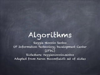 Algorithms
Reggie Niccolo Santos
UP Information Technology Development Center
(ITDC)
Slideshare: reggieniccolo.santos
Adapted from Aaron Bloomfield’s set of slides
 