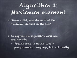 Algorithm 1:
Maximum element
Given a list, how do we find the
maximum element in the list?
!
To express the algorithm, we’ll use
pseudocode
■ Pseudocode is kinda like a
programming language, but not really
 