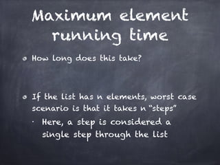 Maximum element
running time
How long does this take?
!
If the list has n elements, worst case
scenario is that it takes n “steps”
■
Here, a step is considered a
single step through the list
 