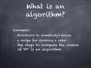 What is an
algorithm?
■
Examples:
■
directions to somebody’s house
■
a recipe for cooking a cake
■ the steps to compute the cosine
of 90° is an algorithm
 