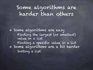Some algorithms are
harder than others
Some algorithms are easy
■
Finding the largest (or smallest)
value in a list
■
Finding a specific value in a list
Some algorithms are a bit harder
■
Sorting a list
 