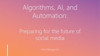 Algorithms, AI, and
Automation:
Preparing for the future of
social media
Gina Debogovich
 