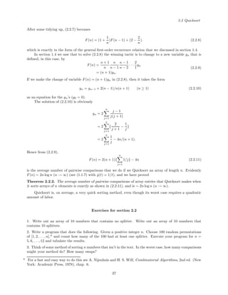 2.2 Quicksort
After some tidying up, (2.2.7) becomes
F(n) = (1 +
1
n
)F(n − 1) + (2 −
2
n
). (2.2.8)
which is exactly in the form of the general ﬁrst-order recurrence relation that we discussed in section 1.4.
In section 1.4 we saw that to solve (2.2.8) the winning tactic is to change to a new variable yn that is
deﬁned, in this case, by
F(n) =
n + 1
n
n
n − 1
n − 1
n − 2
· · ·
2
1
yn
= (n + 1)yn.
(2.2.9)
If we make the change of variable F(n) = (n + 1)yn in (2.2.8), then it takes the form
yn = yn−1 + 2(n − 1)/n(n + 1) (n ≥ 1) (2.2.10)
as an equation for the yn’s (y0 = 0).
The solution of (2.2.10) is obviously
yn = 2
n
j=1
j − 1
j(j + 1)
= 2
n
j=1
{
2
j + 1
−
1
j
}
= 2
n
j=1
1
j
− 4n/(n + 1).
Hence from (2.2.9),
F(n) = 2(n + 1){
n
j=1
1/j} − 4n (2.2.11)
is the average number of pairwise comparisons that we do if we Quicksort an array of length n. Evidently
F(n) ∼ 2n log n (n → ∞) (see (1.1.7) with g(t) = 1/t), and we have proved
Theorem 2.2.2. The average number of pairwise comparisons of array entries that Quicksort makes when
it sorts arrays of n elements is exactly as shown in (2.2.11), and is ∼ 2n log n (n → ∞).
Quicksort is, on average, a very quick sorting method, even though its worst case requires a quadratic
amount of labor.
Exercises for section 2.2
1. Write out an array of 10 numbers that contains no splitter. Write out an array of 10 numbers that
contains 10 splitters.
2. Write a program that does the following. Given a positive integer n. Choose 100 random permutations
of [1, 2, . . . , n],* and count how many of the 100 had at least one splitter. Execute your program for n =
5, 6, . . . , 12 and tabulate the results.
3. Think of some method of sorting n numbers that isn’t in the text. In the worst case, how many comparisons
might your method do? How many swaps?
* For a fast and easy way to do this see A. Nijenhuis and H. S. Wilf, Combinatorial Algorithms, 2nd ed. (New
York: Academic Press, 1978), chap. 6.
37
 