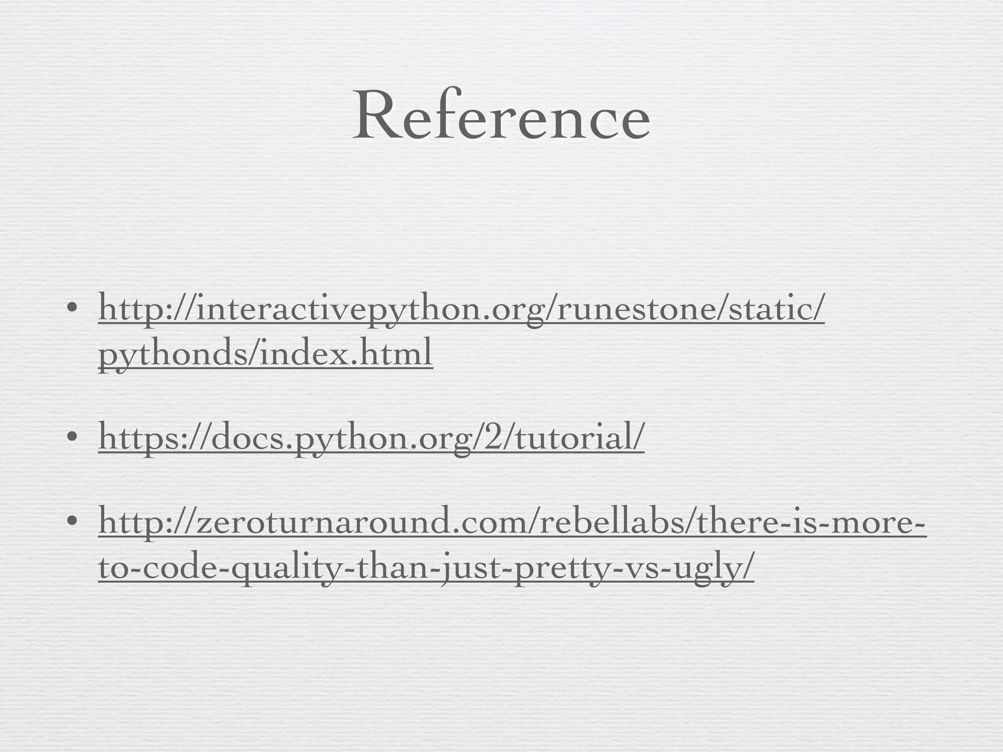 Reference • http://interactivepython.org/runestone/static/ pythonds/index.html • https://docs.python.org/2/tutorial/ • http://zeroturnaround.com/rebellabs/there-is-more-to- code-quality-than-just-pretty-vs-ugly/