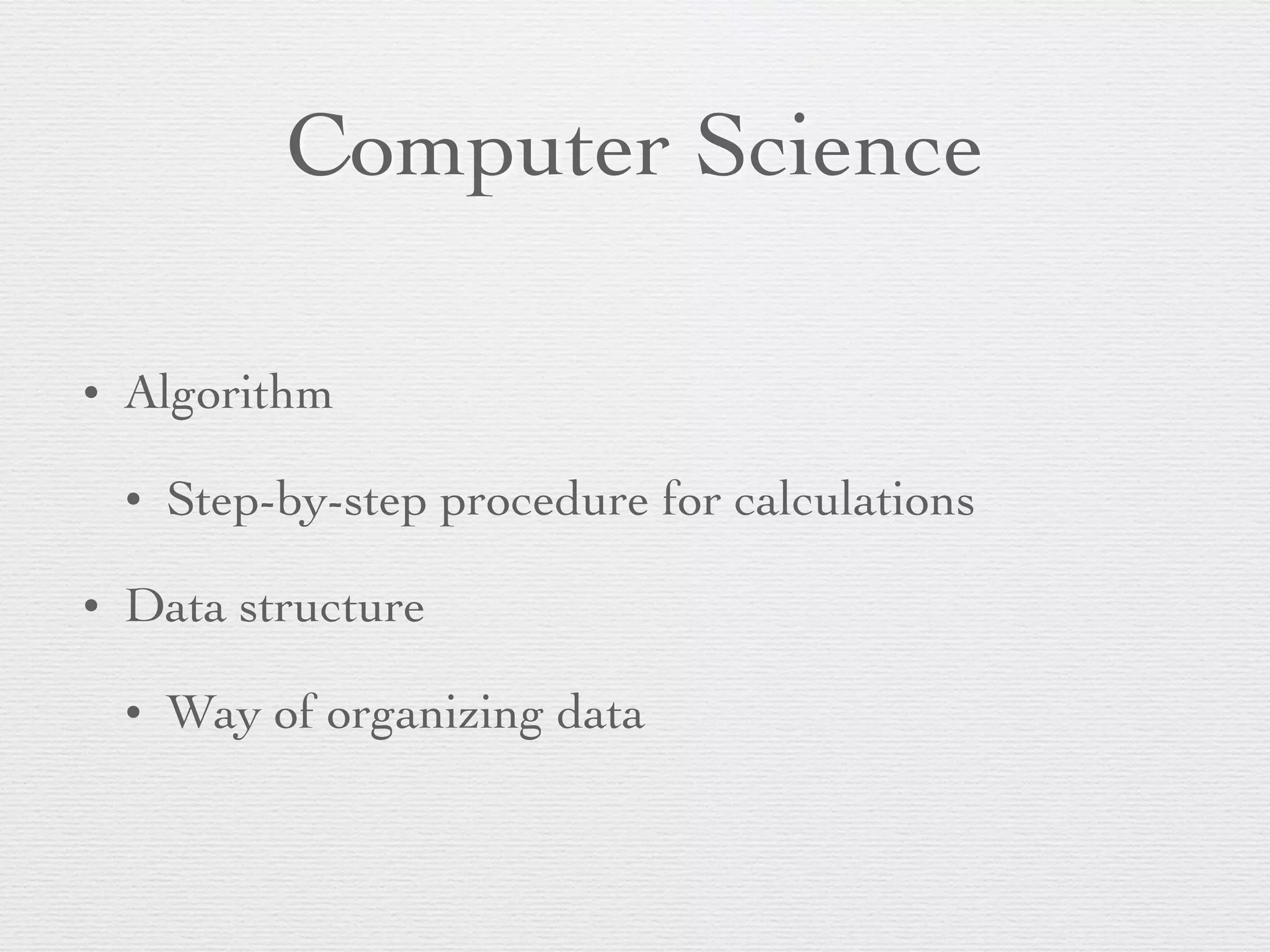 Computer Science • Algorithm • Step-by-step procedure for calculations • Data structure • Way of organizing data