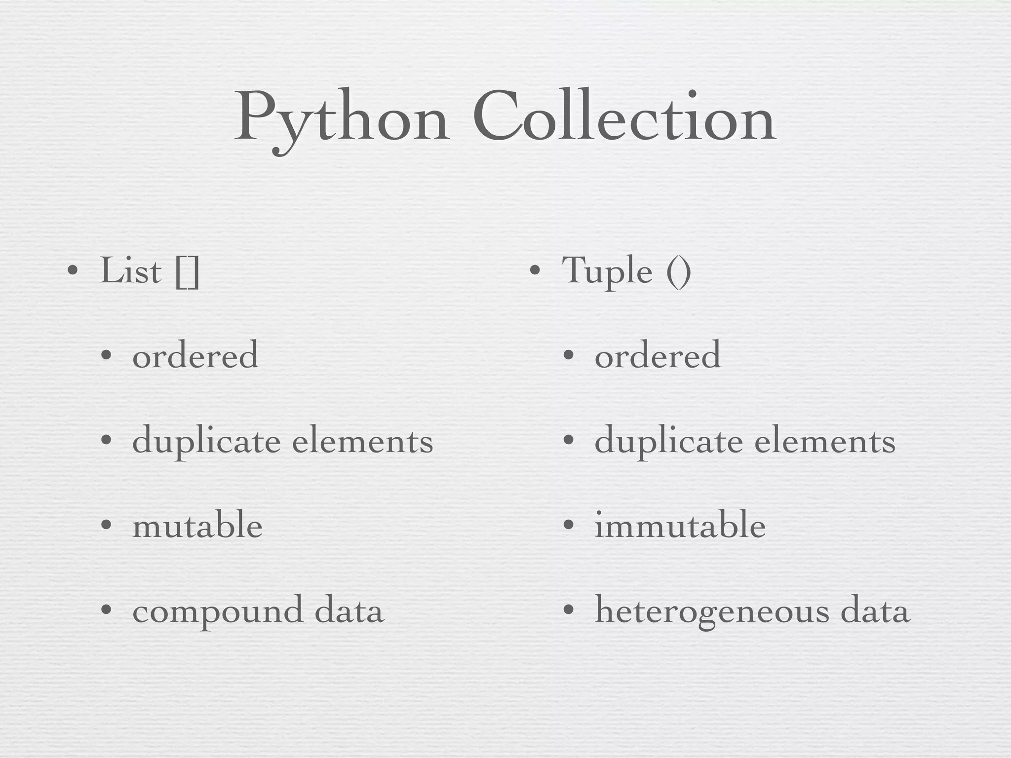 Python Collection 
• List [] 
• ordered 
• duplicate elements 
• mutable 
• compound data 
• Tuple () 
• ordered 
• duplicate elements 
• immutable 
• heterogeneous data 
 