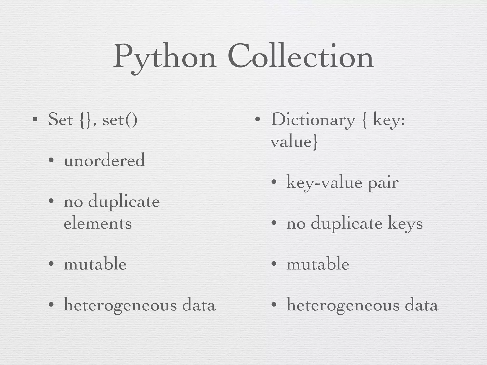 Python Collection • Set {}, set() • unordered • no duplicate elements • mutable • heterogeneous data • Dictionary { key: value} • key-value pair • no duplicate keys • mutable • heterogeneous data