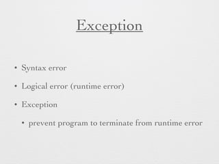 Exception 
• Syntax error 
• Logical error (runtime error) 
• Exception 
• prevent program to terminate from runtime error 
 