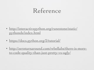 Reference 
• http://interactivepython.org/runestone/static/ 
pythonds/index.html 
• https://docs.python.org/2/tutorial/ 
• http://zeroturnaround.com/rebellabs/there-is-more-to- 
code-quality-than-just-pretty-vs-ugly/ 
