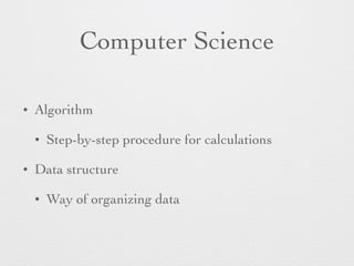 Computer Science 
• Algorithm 
• Step-by-step procedure for calculations 
• Data structure 
• Way of organizing data 
 