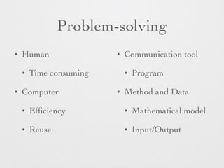 Problem-solving 
• Human 
• Time consuming 
• Computer 
• Efficiency 
• Reuse 
• Communication tool 
• Program 
• Method and Data 
• Mathematical model 
• Input/Output 
 