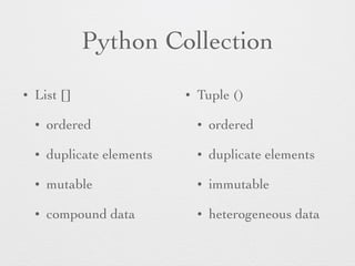 Python Collection 
• List [] 
• ordered 
• duplicate elements 
• mutable 
• compound data 
• Tuple () 
• ordered 
• duplicate elements 
• immutable 
• heterogeneous data 
 